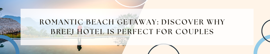 Romantic Beach Getaway: Discover Why Breej Hotel is Perfect for Couples
