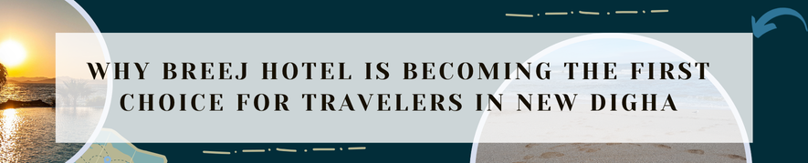 Why Breej Hotel is Becoming the First Choice for Travelers in New Digha