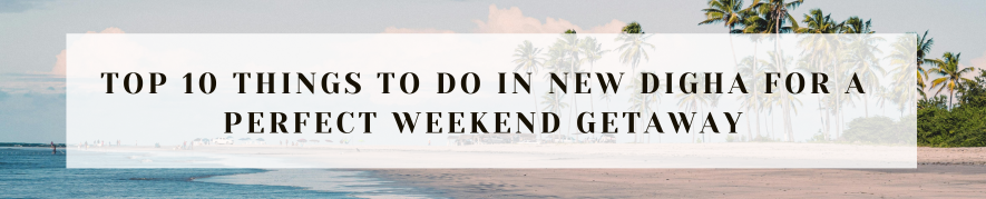 Top 10 Things to Do in New Digha for a Perfect Weekend Getaway